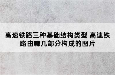 高速铁路三种基础结构类型 高速铁路由哪几部分构成的图片